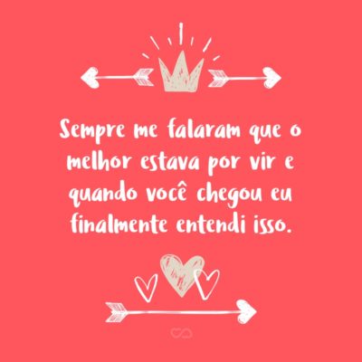 Frase de Amor - Sempre me falaram que o melhor estava por vir e quando você chegou eu finalmente entendi isso.