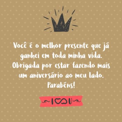 Frase de Amor - Você é o melhor presente que já ganhei em toda minha vida. Obrigada por estar fazendo mais um aniversário ao meu lado, eu espero comemorar todos os próximos com você. Espero que sejam muitos. Parabéns!