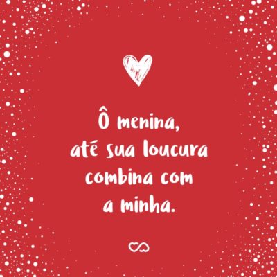 Frase de Amor - Ô menina, até sua loucura combina com a minha.