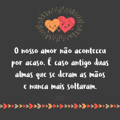 Frase de Amor - O nosso amor não aconteceu por acaso É caso antigo Duas almas que se deram as mãos E nunca mais soltaram