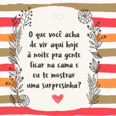 Frase de Amor - O que você acha de vir aqui hoje à noite pra gente ficar na cama e eu te mostrar uma surpresinha?