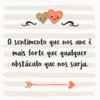 Frase de Amor - O sentimento que nos une é mais forte que qualquer obstáculo que nos surja.