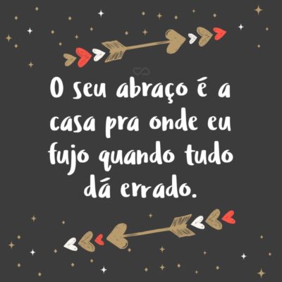 Frase de Amor - O seu abraço É a casa Pra onde eu fujo Quando tudo dá errado.