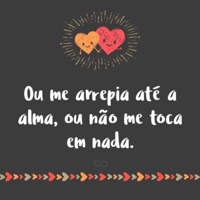 Frase de Amor - Ou me arrepia até a alma, ou não me toca em nada.