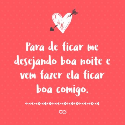 Frase de Amor - Para de ficar me desejando boa noite e vem fazer ela ficar boa comigo.