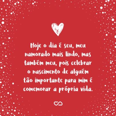 Frase de Amor - Hoje o dia é seu, meu namorado mais lindo, mas também meu, pois celebrar o nascimento de alguém tão importante para mim é comemorar a própria vida. Sem você meu sorriso não existiria, nem meu coração bateria deste jeito.