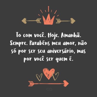 Frase de Amor - Você me completa. Eu te amo. E mais do que ao meu lado, eu te quero na minha vida. To com você. Hoje. Amanhã. Sempre. Parabéns meu amor, não só por ser seu aniversário, mas por você ser quem é.