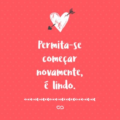 Frase de Amor - Permita-se começar novamente, é lindo.