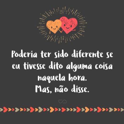 Frase de Amor - Poderia ter sido diferente se eu tivesse dito alguma coisa naquela hora. Mas, não disse.