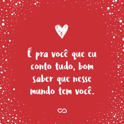 Frase de Amor - É pra você que eu conto tudo, bom saber que nesse mundo tem você.