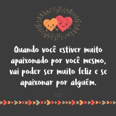 Frase de Amor - Quando você estiver muito apaixonado por você mesmo, vai poder ser muito feliz e se apaixonar por alguém.