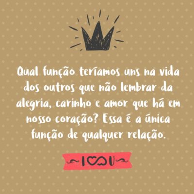 Frase de Amor - Qual função teríamos uns na vida dos outros que não lembrar da alegria, carinho e amor que há em nosso coração? Essa é a única função de qualquer relação.