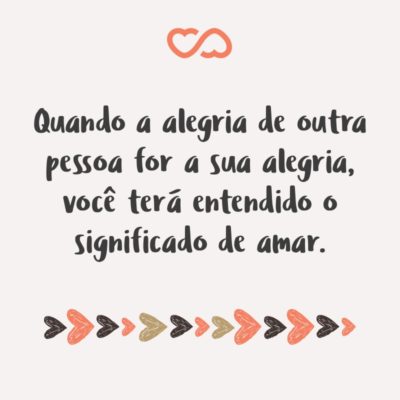 Frase de Amor - Quando a alegria de outra pessoa for a sua alegria, você terá entendido o significado de amar.