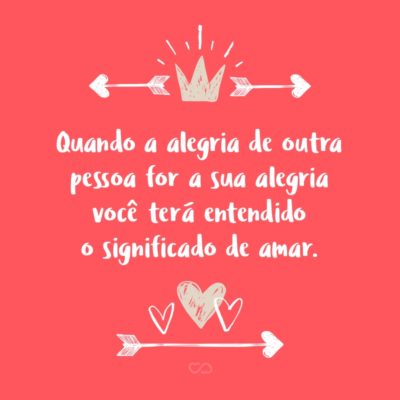 Frase de Amor - Quando a alegria de outra pessoa for a sua alegria você terá entendido o significado de amar.