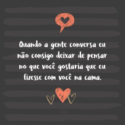 Frase de Amor - Quando a gente conversa eu não consigo deixar de pensar no que você gostaria que eu fizesse com você na cama.