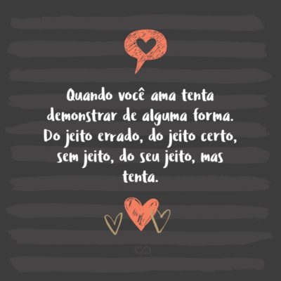 Frase de Amor - Quando você ama tenta demonstrar de alguma forma. Do jeito errado, do jeito certo, sem jeito, do seu jeito, mas tenta.