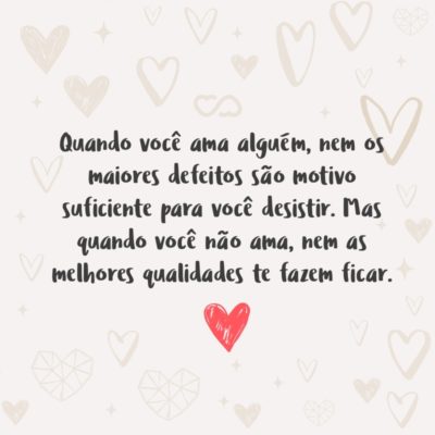 Frase de Amor - Quando você ama alguém, nem os maiores defeitos são motivo suficiente para você desistir. Mas quando você não ama, nem as melhores qualidades te fazem ficar.