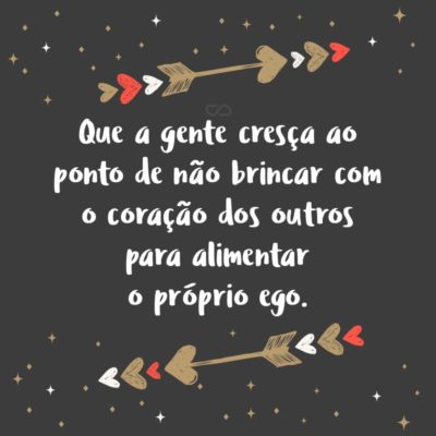 Frase de Amor - Que a gente cresça ao ponto de não brincar com o coração dos outros para alimentar o próprio ego.