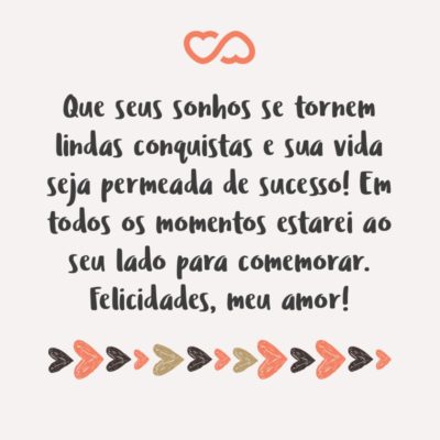 Frase de Amor - Tudo o que desejo a você, hoje e sempre, é que você se realize! Que seus sonhos se tornem lindas conquistas e sua vida seja permeada de sucesso! Em todos os momentos estarei ao seu lado para comemorar. Felicidades, meu amor!