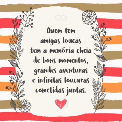 Frase de Amor - Quem tem amigas loucas tem a memória cheia de bons momentos, grandes aventuras e infinitas loucuras cometidas juntas.