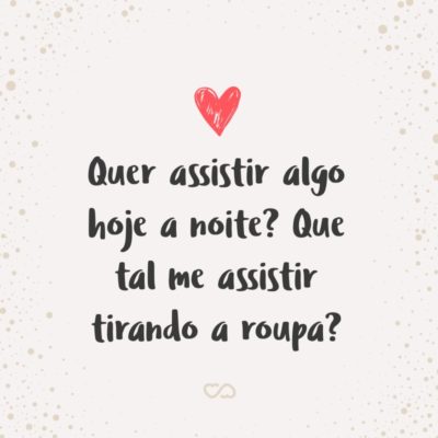 Frase de Amor - Quer assistir algo hoje a noite? Que tal me assistir tirando a roupa?