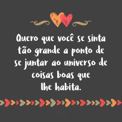 Frase de Amor - Quero que você se sinta tão grande a ponto de se juntar ao universo de coisas boas que lhe habita.