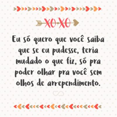 Frase de Amor - Eu só quero que você saiba que se eu pudesse, teria mudado o que fiz, só pra poder olhar pra você sem olhos de arrependimento.