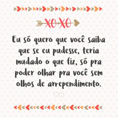 Frase de Amor - Eu só quero que você saiba que se eu pudesse, teria mudado o que fiz, só pra poder olhar pra você sem olhos de arrependimento.