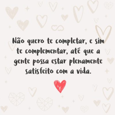 Frase de Amor - Eu quero ser a ultima menina que você beijou, a última menina que dormiu do seu lado e a que te faz sorrir. Não quero te completar, e sim te complementar, até que a gente possa estar plenamente satisfeito com a vida. Quero estar do seu lado em todas as coisas ruins que você vai...