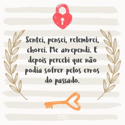 Frase de Amor - Sentei, pensei, relembrei, chorei. Me arrependi. E depois percebi que não podia sofrer pelos erros do passado.