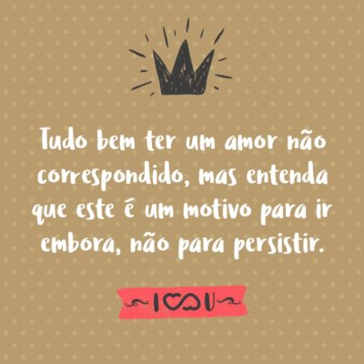 Frase de Amor - Tudo bem ter um amor não correspondido, mas entenda que este é um motivo para ir embora, não para persistir.