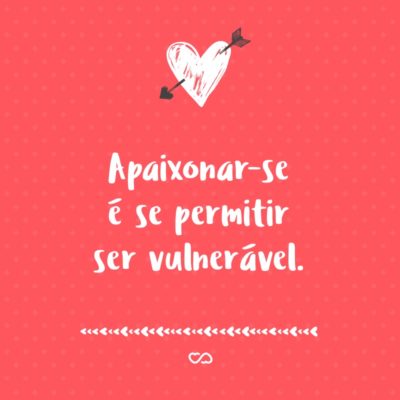 Frase de Amor - Apaixonar-se é se permitir ser vulnerável.