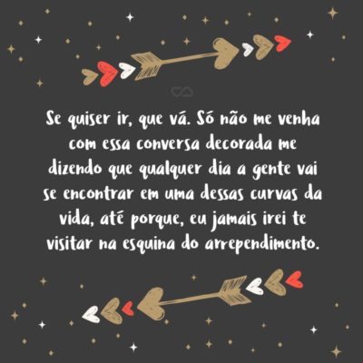 Frase de Amor - Se quiser ir, que vá. Só não me venha com essa conversa decorada me dizendo que qualquer dia a gente vai se encontrar em uma dessas curvas da vida, até porque, eu jamais irei te visitar na esquina do arrependimento.