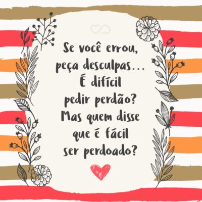 Frase de Amor - Se você errou, peça desculpas… É difícil pedir perdão? Mas quem disse que é fácil ser perdoado?