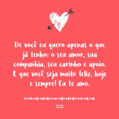 Frase de Amor - De você eu quero apenas o que já tenho: o seu amor, sua companhia, seu carinho e apoio. E que você seja muito feliz, hoje e sempre! Eu te amo.