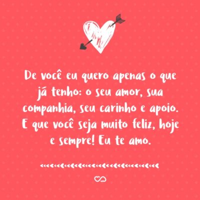 Frase de Amor - De você eu quero apenas o que já tenho: o seu amor, sua companhia, seu carinho e apoio. E que você seja muito feliz, hoje e sempre! Eu te amo.