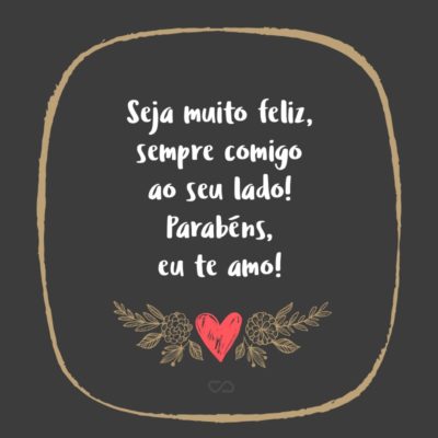 Frase de Amor - Sou muito feliz com você, e assim espero que seja para sempre, pois uma eternidade é pouco para amar você. Seja muito feliz, sempre comigo ao seu lado! Parabéns, eu te amo!