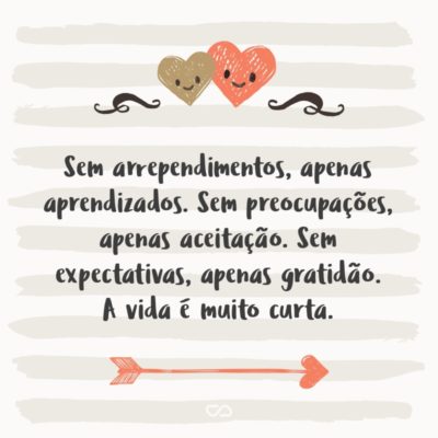 Frase de Amor - Sem arrependimentos, apenas aprendizados. Sem preocupações, apenas aceitação. Sem expectativas, apenas gratidão. A vida é muito curta.