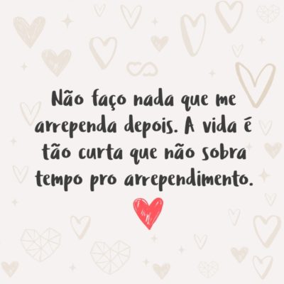 Frase de Amor - Não faço nada que me arrependa depois. A vida é tão curta que não sobra tempo pro arrependimento.