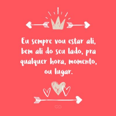 Frase de Amor - Eu quero que saiba que você pode contar comigo quando você quiser. Nos melhores momentos, para darmos risadas juntas. Nos piores momentos, para que choremos uma no ombro da outra. Eu sempre vou estar ali, bem ali do seu lado, pra qualquer hora, momento, ou lugar.