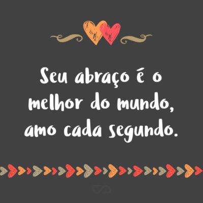 Frase de Amor - Seu abraço é o melhor do mundo, amo cada segundo.