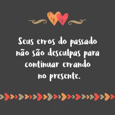 Frase de Amor - Seus erros do passado não são desculpas para continuar errando no presente.