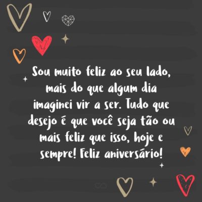 Frase de Amor - Sou muito feliz ao seu lado, mais do que algum dia imaginei vir a ser. Tudo que desejo é que você seja tão ou mais feliz que isso, hoje e sempre! Feliz aniversário!