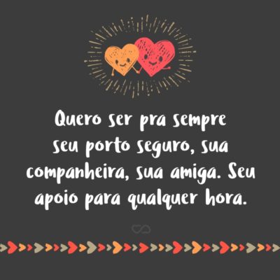 Frase de Amor - Quero ser pra sempre seu porto seguro, sua companheira, sua amiga. Seu apoio para qualquer hora. Por isso acho que a âncora é o que melhor nos define.