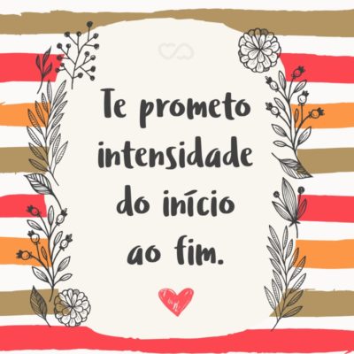 Frase de Amor - Te prometo intensidade do início ao fim.