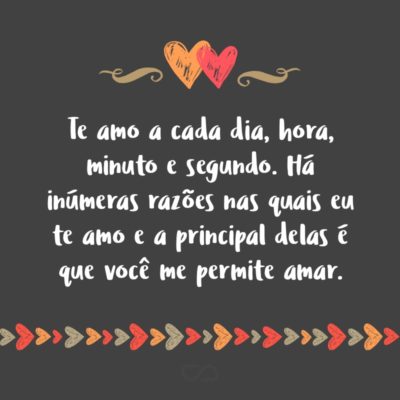 Frase de Amor - Te amo por tudo que envolve você. Te amo pela pessoa que você me faz ser. Te amo pelo o que você me permite ver. Te amo a cada dia, hora, minuto e segundo. Há inúmeras razões nas quais eu te amo e a principal delas é que você me permite amar. Te amo pelo...