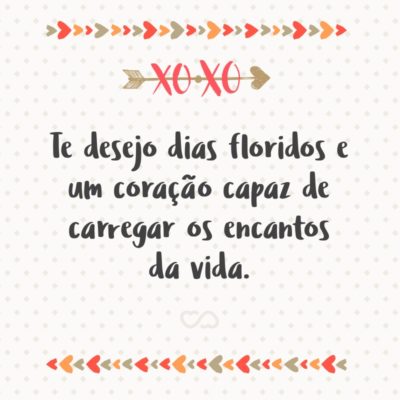 Frase de Amor - Te desejo dias floridos e um coração capaz de carregar os encantos da vida.