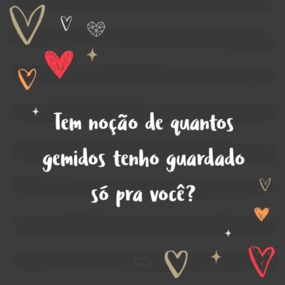 Frase de Amor - Tem noção de quantos gemidos tenho guardado só pra você?