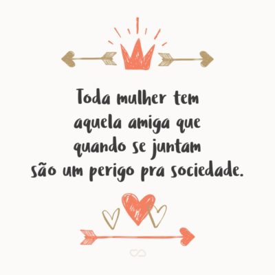 Frase de Amor - Toda mulher tem aquela amiga que quando se juntam são um perigo pra sociedade.