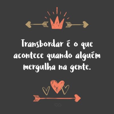 Frase de Amor - Transbordar é o que acontece quando alguém mergulha na gente.